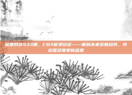 深度对话433期，CBA官员访谈——解码未来发展趋势，共绘篮球联赛新蓝图