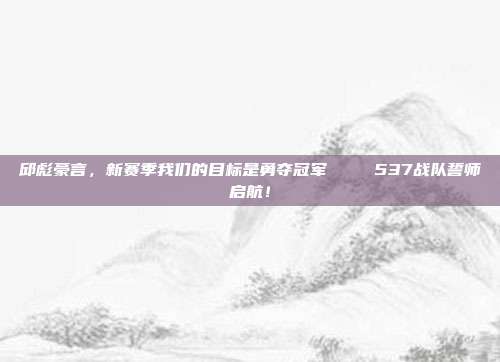 邱彪豪言，新赛季我们的目标是勇夺冠军🏅 537战队誓师启航！