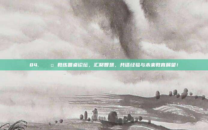 84. 🎤 教练圆桌论坛，汇聚智慧，共话经验与未来教育展望！