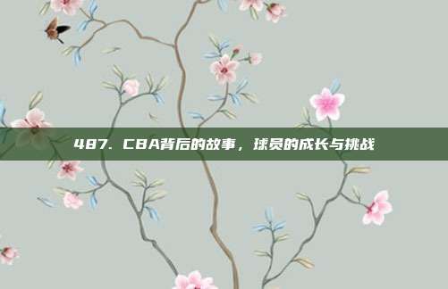 487. CBA背后的故事，球员的成长与挑战