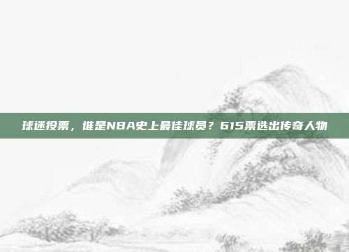 球迷投票，谁是NBA史上最佳球员？615票选出传奇人物