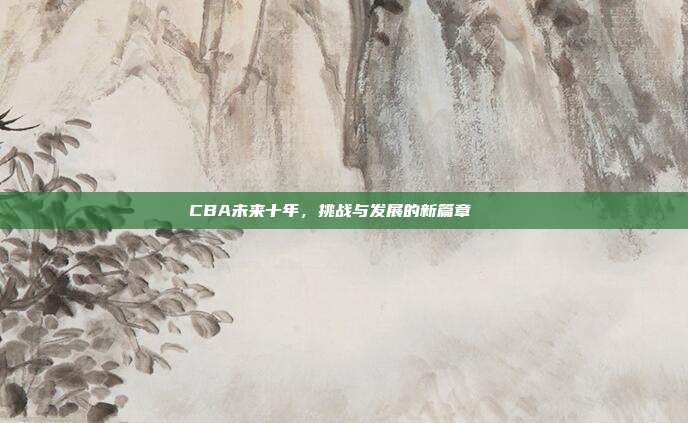 CBA未来十年，挑战与发展的新篇章🔍