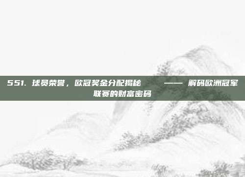 551. 球员荣誉，欧冠奖金分配揭秘💵 —— 解码欧洲冠军联赛的财富密码