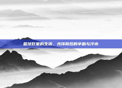 篮球巨星的生活，光环背后的辛勤与汗水