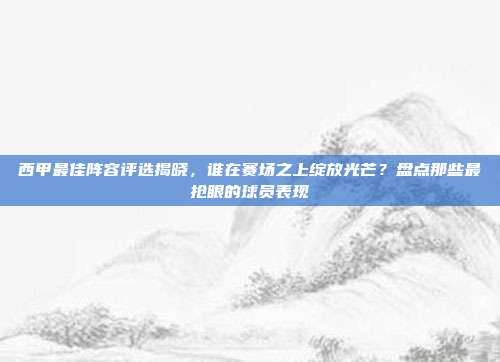 西甲最佳阵容评选揭晓，谁在赛场之上绽放光芒？盘点那些最抢眼的球员表现