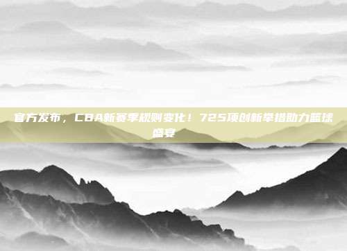 官方发布，CBA新赛季规则变化！725项创新举措助力篮球盛宴🏅