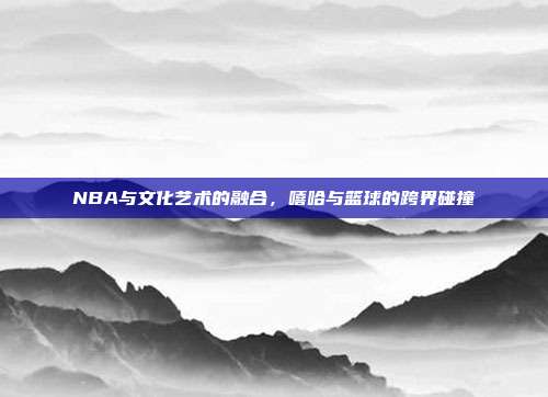 NBA与文化艺术的融合，嘻哈与篮球的跨界碰撞