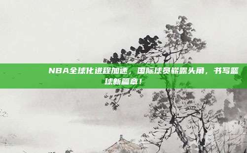 🌍🏅 NBA全球化进程加速，国际球员崭露头角，书写篮球新篇章！