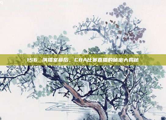 156. 演播室幕后，CBA比赛直播的秘密大揭秘