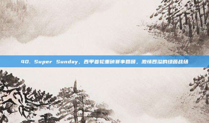 40. Super Sunday，西甲首轮重磅赛事回顾，激情四溢的绿茵战场