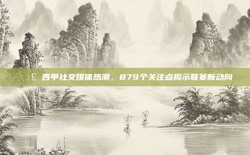 📣 西甲社交媒体热潮，879个关注点揭示联赛新动向