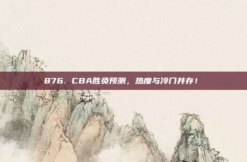 876. CBA胜负预测，热度与冷门并存！❓