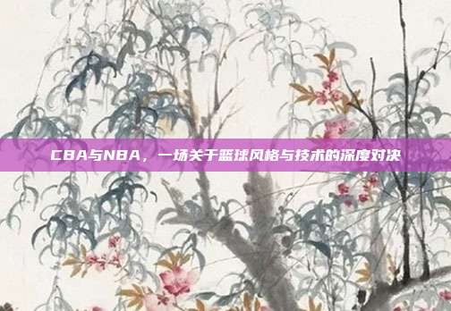 CBA与NBA，一场关于篮球风格与技术的深度对决