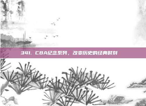 341. CBA纪念系列，改变历史的经典时刻📅