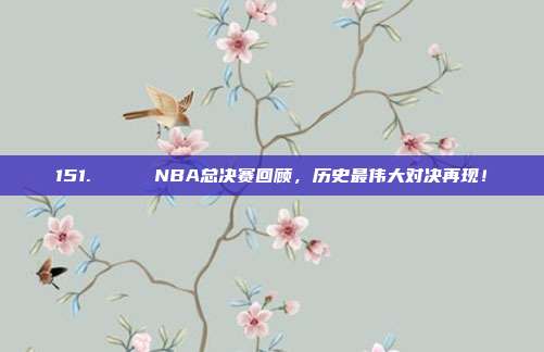 151. 🏆 NBA总决赛回顾，历史最伟大对决再现！