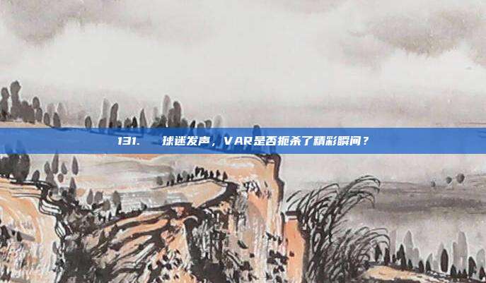 131. ❓ 球迷发声，VAR是否扼杀了精彩瞬间？