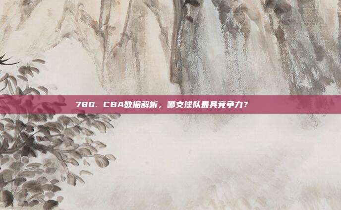 780. CBA数据解析，哪支球队最具竞争力？📈