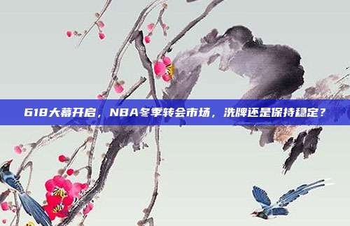 618大幕开启，NBA冬季转会市场，洗牌还是保持稳定？