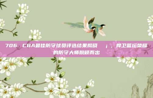 706. CBA最佳防守球员评选结果揭晓🛡️，捍卫篮坛荣耀的防守大师脱颖而出