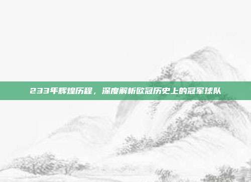 233年辉煌历程，深度解析欧冠历史上的冠军球队