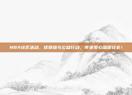 NBA社区活动，球员参与公益行动，传递爱心温暖社会！