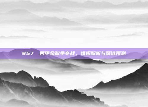 957⚽ 西甲金靴争夺战，情报解析与精准预测