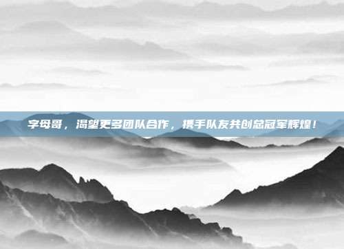 字母哥，渴望更多团队合作，携手队友共创总冠军辉煌！