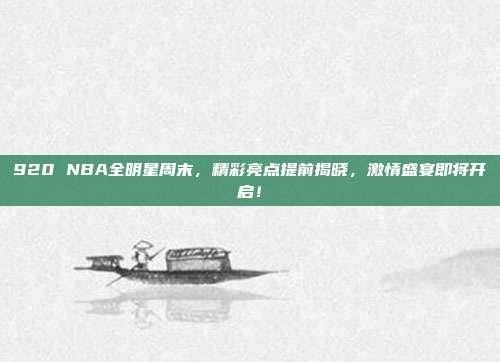 920 NBA全明星周末，精彩亮点提前揭晓，激情盛宴即将开启！