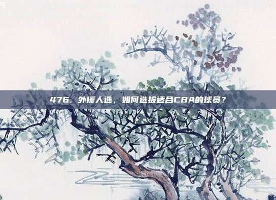 476. 外援人选，如何选拔适合CBA的球员？