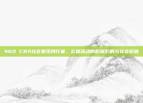 460 CBA社会责任践行者，公益活动的积极影响与社会价值