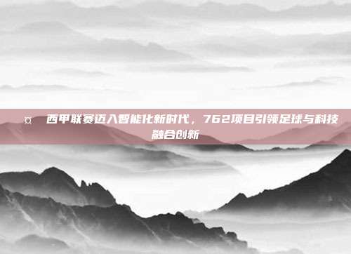 🤖 西甲联赛迈入智能化新时代，762项目引领足球与科技融合创新